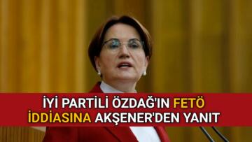İYİ PARTİLİ ÖZDAĞ’IN FETÖ İDDİASINA AKŞENER’DEN YANIT