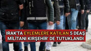 EYLEMLERE KATILAN 5 DEAŞ ÜYESİ KIRŞEHİR’DE TUTUKLANDI