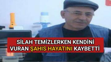 SİLAH TEMİZLERKEN KENDİNİ VURAN ŞAHIS HAYATINI KAYBETTİ