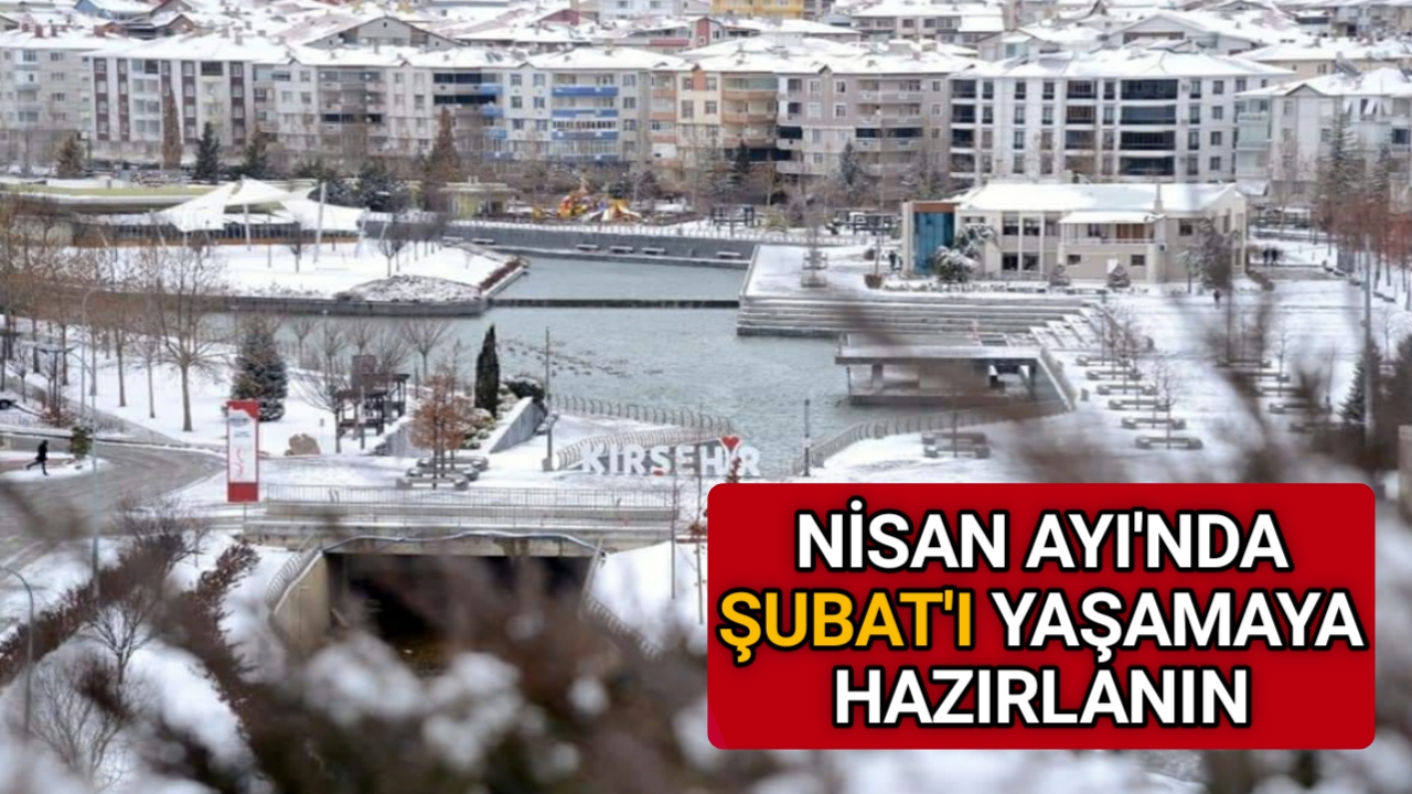 KIRŞEHİR’DE NİSAN AYI’NDA ŞUBAT HAVASI YAŞANACAK
