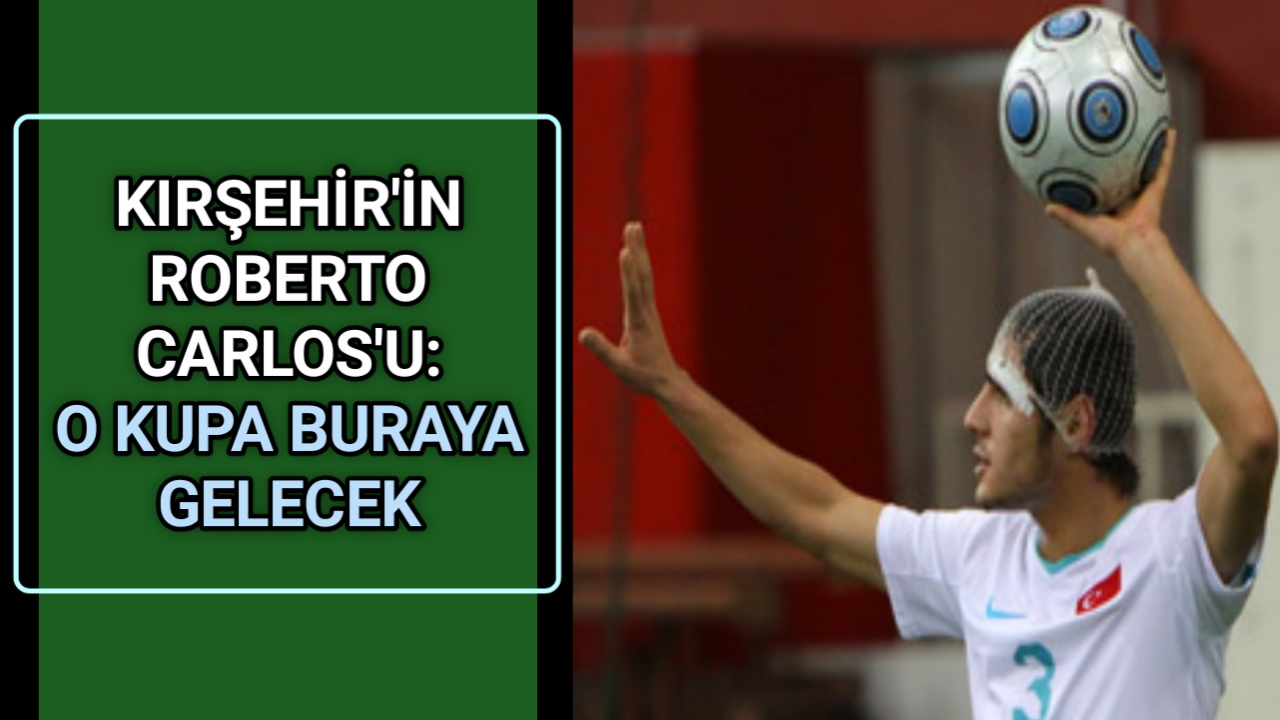 KIRŞEHİR’İN ROBERTO CARLOS’U: O KUPA BURAYA GELECEK