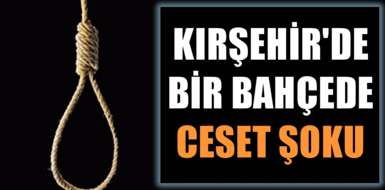 KIRŞEHİR’DE BİR BAHÇEDE ASILI HALDE BULUNDU
