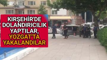 KIRŞEHİR’DE DOLANDIRDILAR, YOZGAT’TA YAKALANDILAR