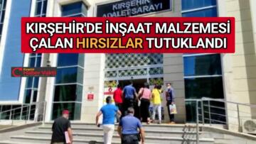 KIRŞEHİR’DE İNŞAAT MALZEMESİ HIRSIZLARI TUTUKLANDI