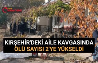 KIRŞEHİR’DEKİ AİLE KAVGASINDA ÖLÜ SAYISI 2’YE YÜKSELDİ