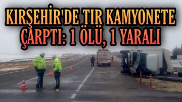 KIRŞEHİR’DE TIR KAMYONETE ÇARPTI: 1 ÖLÜ, 1 YARALI