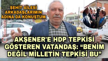 AKŞENER’E HDP TEPKİSİ GÖSTEREN VATANDAŞ: “BENİM DEĞİL MİLLETİN TEPKİSİ BU”
