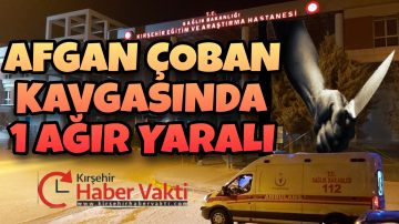 KIRŞEHİR’DE AFGAN KAVGASI: 1 AĞIR YARALI