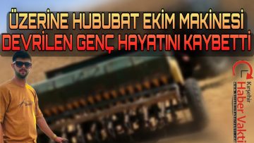 KIRŞEHİR’DE TARIM MAKİNESİNİN ALTINDA KALAN GENÇ VEFAT ETTİ