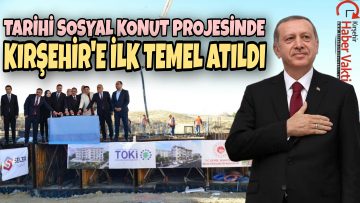 TARİHİ SOSYAL KONUT PROJESİNDE KIRŞEHİR’DE İLK TEMEL ÇİÇEKDAĞI’NA ATILDI