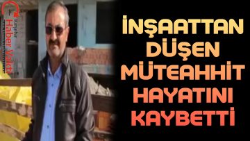 KIRŞEHİR’DE İNŞAATTAN DÜŞEN MÜTEAHHİT VEFAT ETTİ