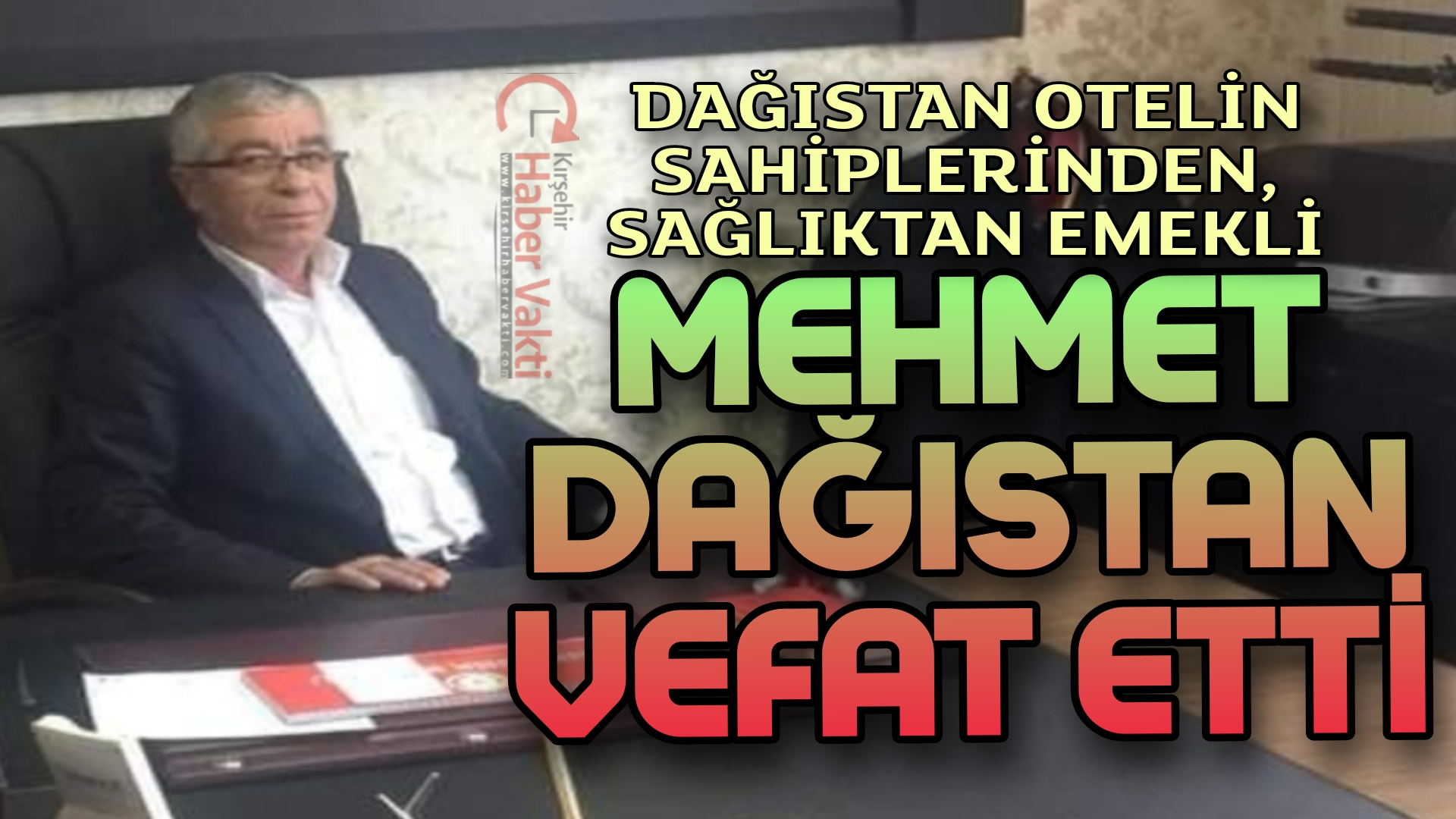 KIRŞEHİR’İN TANINAN İŞ ADAMLARINDAN MEHMET DAĞISTAN VEFAT ETTİ