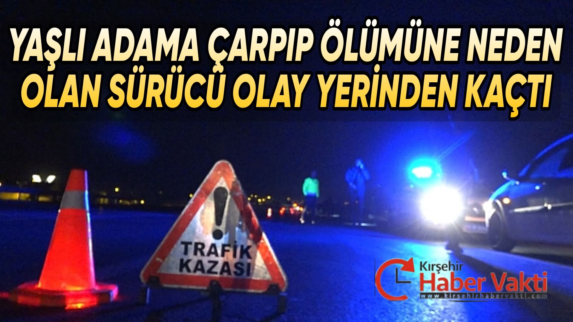 KIRŞEHİR’DE YAŞLI ADAMA ÇARPARAK ÖLÜMÜNE NEDEN OLAN SÜRÜCÜ OLAY YERİNDEN KAÇTI