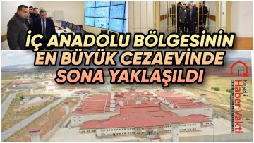 İÇ ANADOLU BÖLGESİNİN EN BÜYÜK CEZAEVİNDE SONA YAKLAŞILDI