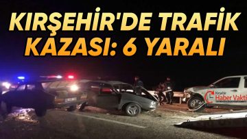 KIRŞEHİR’DE TRAFİK KAZASI: 6 YARALI