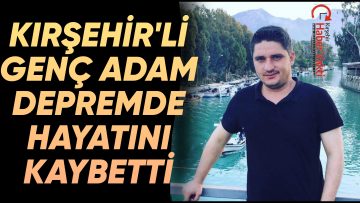 KIRŞEHİR’Lİ MEMUR, DEPREMDE HAYATINI KAYBETTİ!