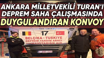 KIRŞEHİR’Lİ ANKARA MİLLETVEKİLİ HACI TURAN’I DEPREM SAHA ÇALIŞMASI ESNASINDA DUYGULANDIRAN 101 TIRLIK KONVOY