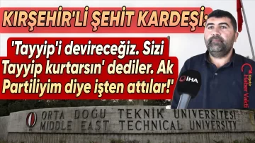ODTÜ’DE SKANDAL İDDİA, KIRŞEHİR’Lİ ŞEHİT YAKININI AK PARTİLİ DİYE İŞTEN ATTILAR!