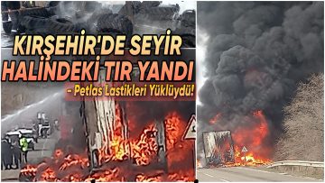 KIRŞEHİR’DE SEYİR HALİNDEKİ LASTİK YÜKLÜ TIR YANDI