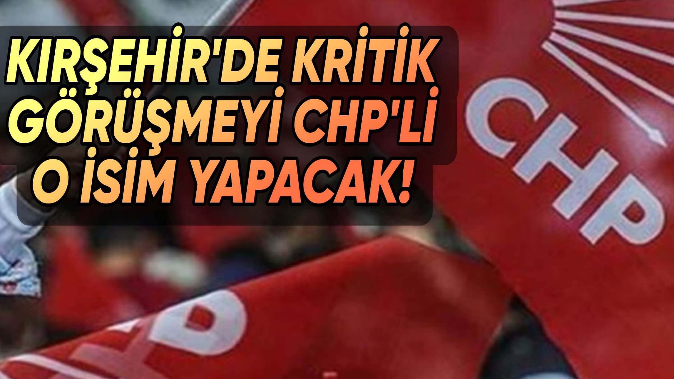 CHP KIRŞEHİR MİLLETVEKİLİ ADAY ADAYLARI İLE O İSİM ÖN GÖRÜŞME YAPACAK