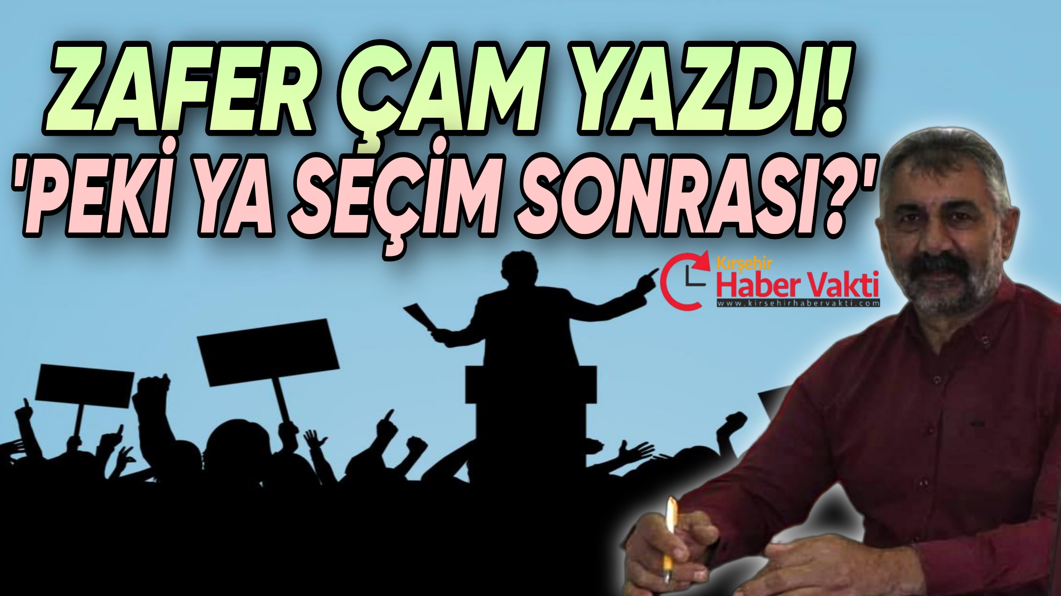 Kırşehir’in yetiştirdiği Anadolu’nun güçlü kalemi Zafer Çam, siyasilerin seçim nedeniyle