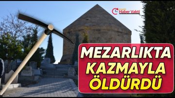 MEZARLIKTA TARTIŞTIĞI KİŞİYİ KAZMAYLA ÖLDÜRDÜ