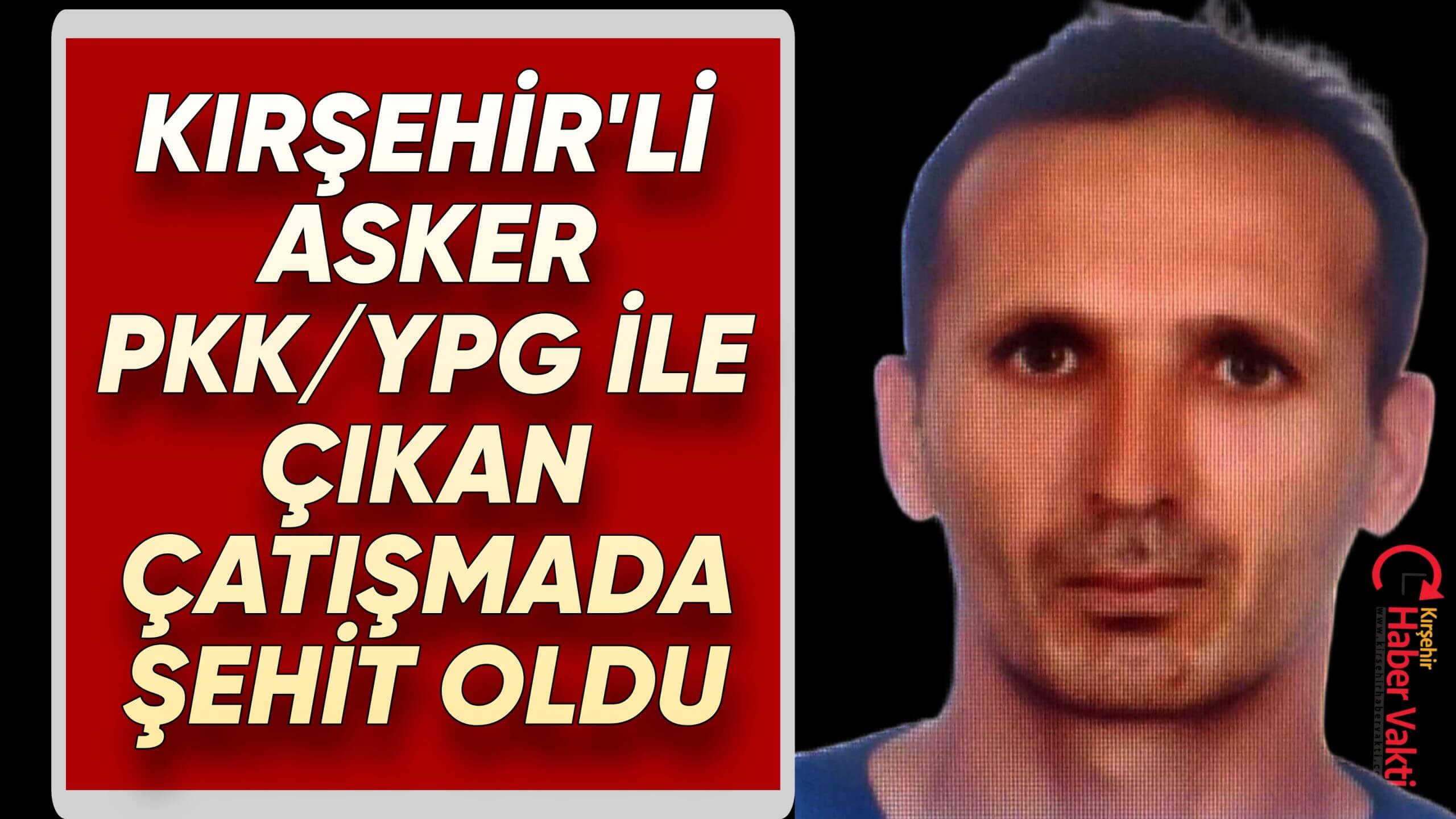 KIRŞEHİR’Lİ ASKER TERÖRİSTLERLE ÇIKAN ÇATIŞMADA ŞEHİT OLDU