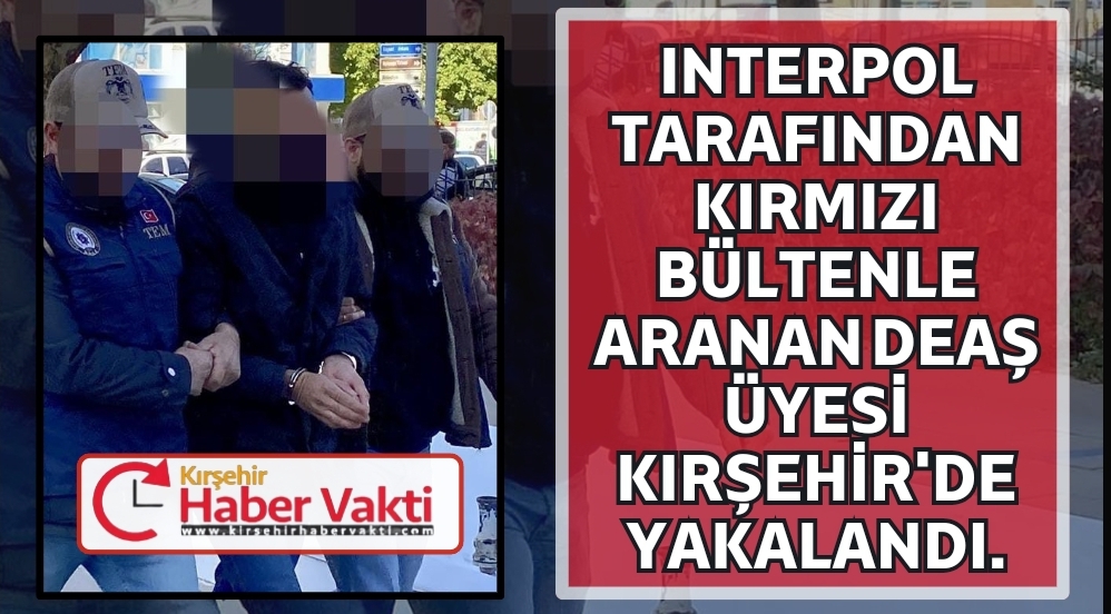 İNTERPOL DEAŞ ÜYESİNİ KIRŞEHİR’DE YAKALADI