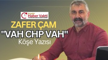 ZAFER ÇAM YAZIYOR “VAH CHP VAH
