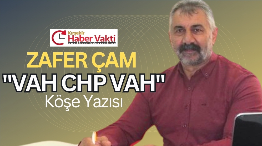 ZAFER ÇAM YAZIYOR “VAH CHP VAH