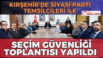 Kırşehir’de siyasi parti temsilcileriyle seçim güvenliği toplantısı yapıldı