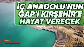 İÇ ANADOLUNUN GAP’I KIRŞEHİR’E HAYAT VERECEK