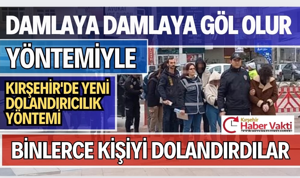 KIRŞEHİR’DE DAMLAYA DAMLAYA GÖL OLUR YÖNTEMİYLE BİNLERCE KİŞİYİ DOLANDIRDI