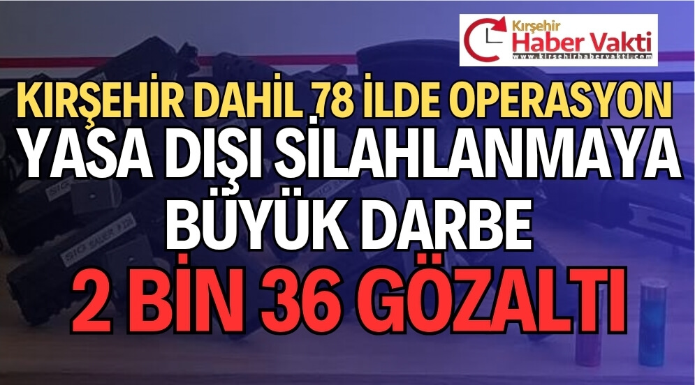 KIRŞEHİR DAHİL 78 İLDE SİLAH KAÇAKÇILARINA DEV OPERASYON