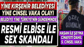 KIRŞEHİR BELEDİYESİNDE YENİ SKANDAL: MESAİ SAATİNDE ÜNİFORMA İLE SEKS YAPTI