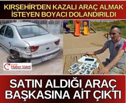 KIRŞEHİR’DEN ALDIĞI ARAÇ BAŞKASINA AİT ÇIKTI BÜTÜN BİRİKİMİ 15 DAKİKADA GİTTİ
