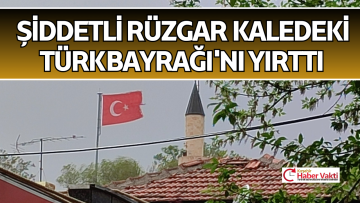 RÜZGAR KALEDEKİ TÜRK BAYRAĞI’NI YIRTTI