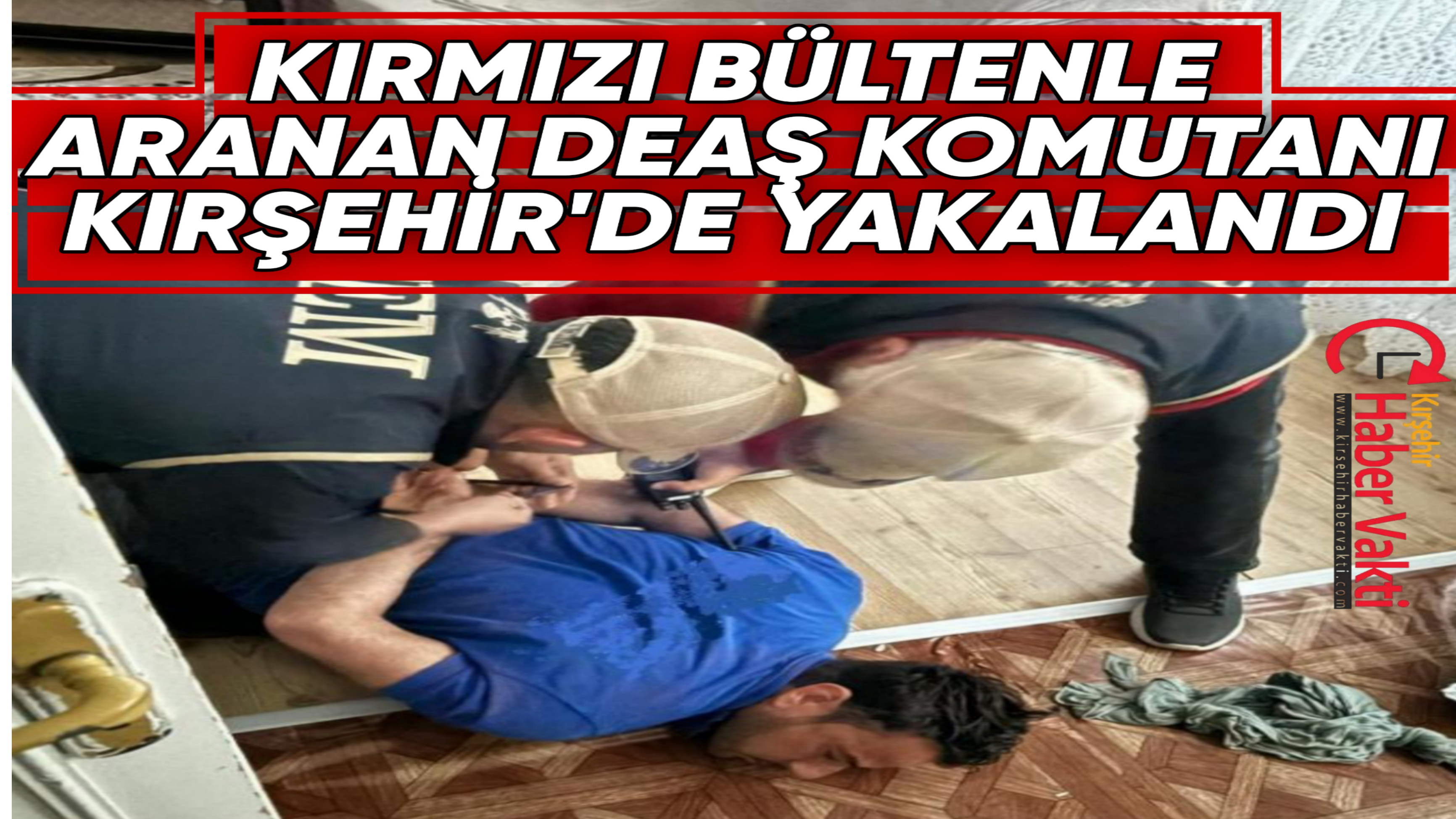 KIRMIZI BÜLTENLE ARANAN DEAŞ KOMUTANI KIRŞEHİR’DE YAKALANDI