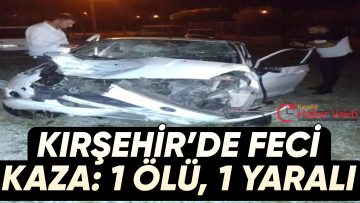 KIRŞEHİR’DE OTOMOBİL ŞARAMPOLE UÇTU: 1 ÖLÜ, 1 YARALI