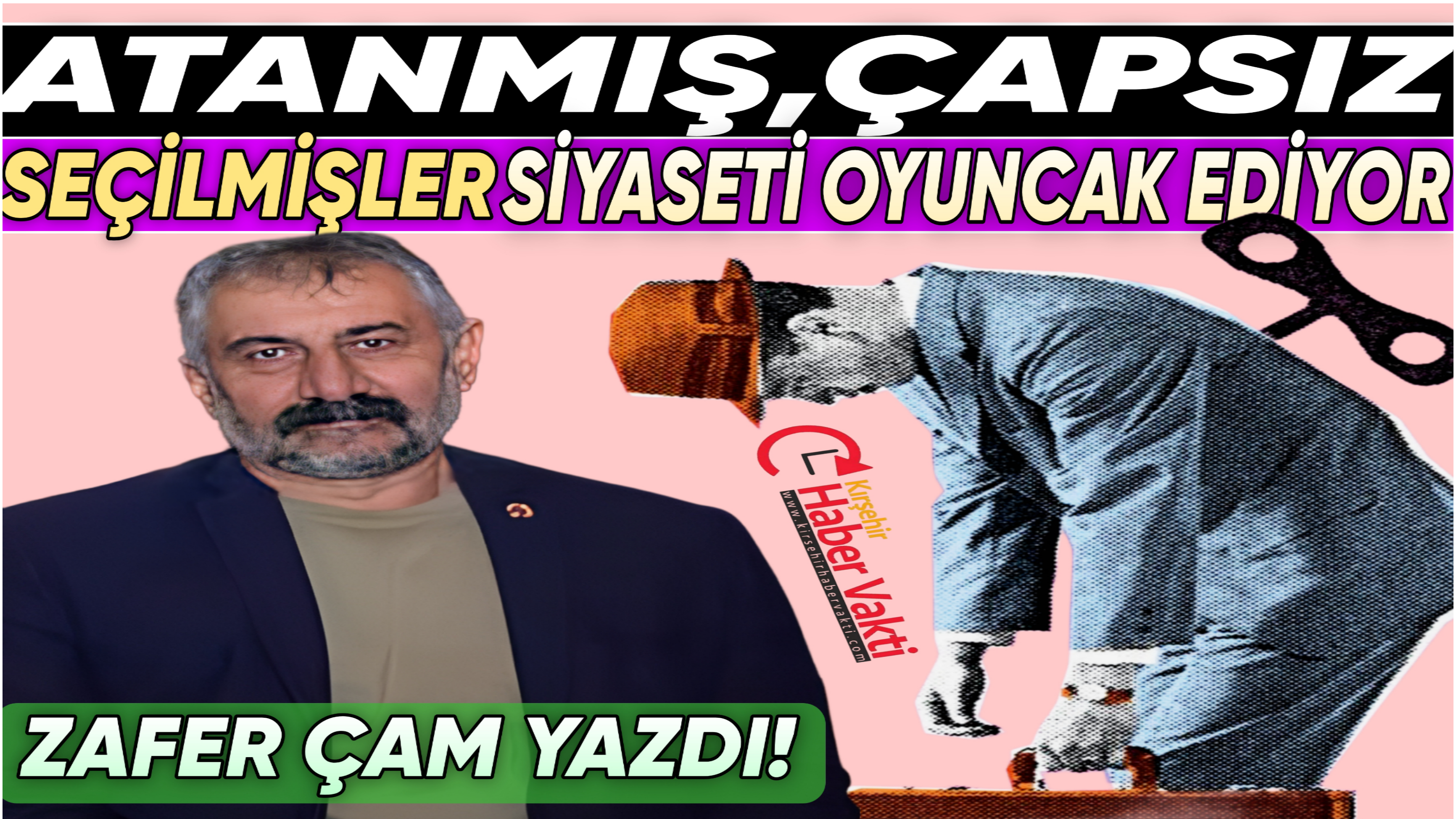 ZAFER ÇAM:”HALKTA KARŞILIĞI OLMAYAN ATANMIŞLAR ELİNDE ÇANTAYLA GELİP SİYASETİ MESLEK EDİNDİLER”