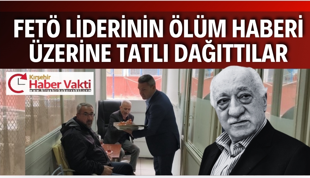 FETÖ LİDERİNİN ÖLÜMÜNÜN ARDINDAN TATLI İKRAM ETTİLER