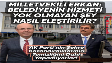 VEKİL ERKAN: ‘CHP’Lİ BELEDİYENİN ELEŞTİRMEYE DEĞER HİZMETİ YOK. BİZİM YAPTIKLARIMIZI TEMİZLESİNLER YETER!’