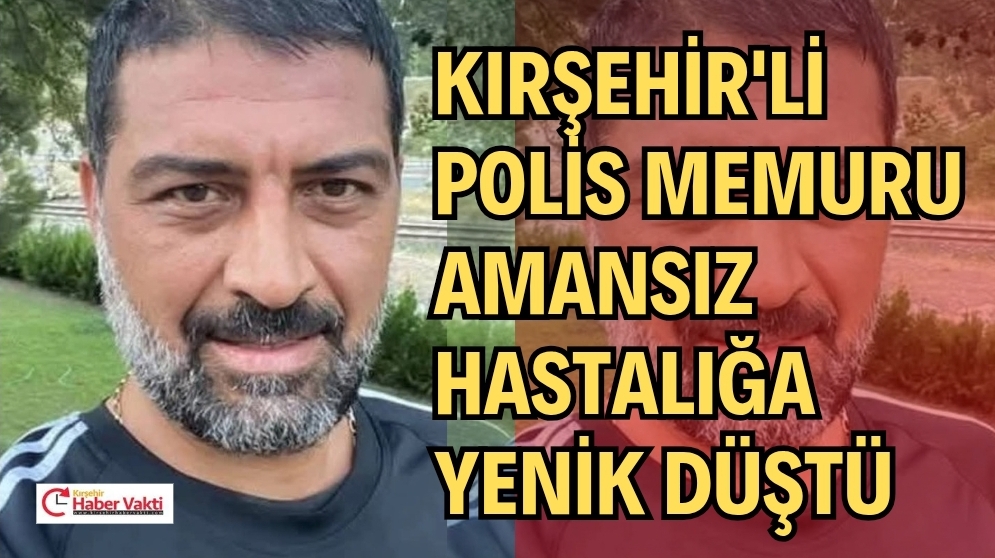 KIRŞEHİR’Lİ POLİS MEMURU AMANSIZ HASTALIĞA YENİK DÜŞTÜ