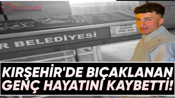KIRŞEHİR’DE BIÇAKLANAN GENÇ HAYATINI KAYBETTİ!