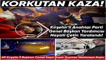 KIRŞEHİR’Lİ ANAHTAR PARTİ GENEL BAŞKAN YARDIMCISI HAYATİ ÇETİN KORKUNÇ KAZADA YARALANDI