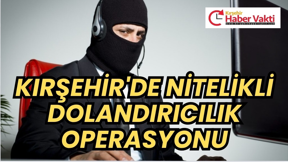 Kırşehir’de Nitelikli Dolandırıcılık Operasyonu İçişleri Bakanı Ali Yerlikaya, 41 ilde