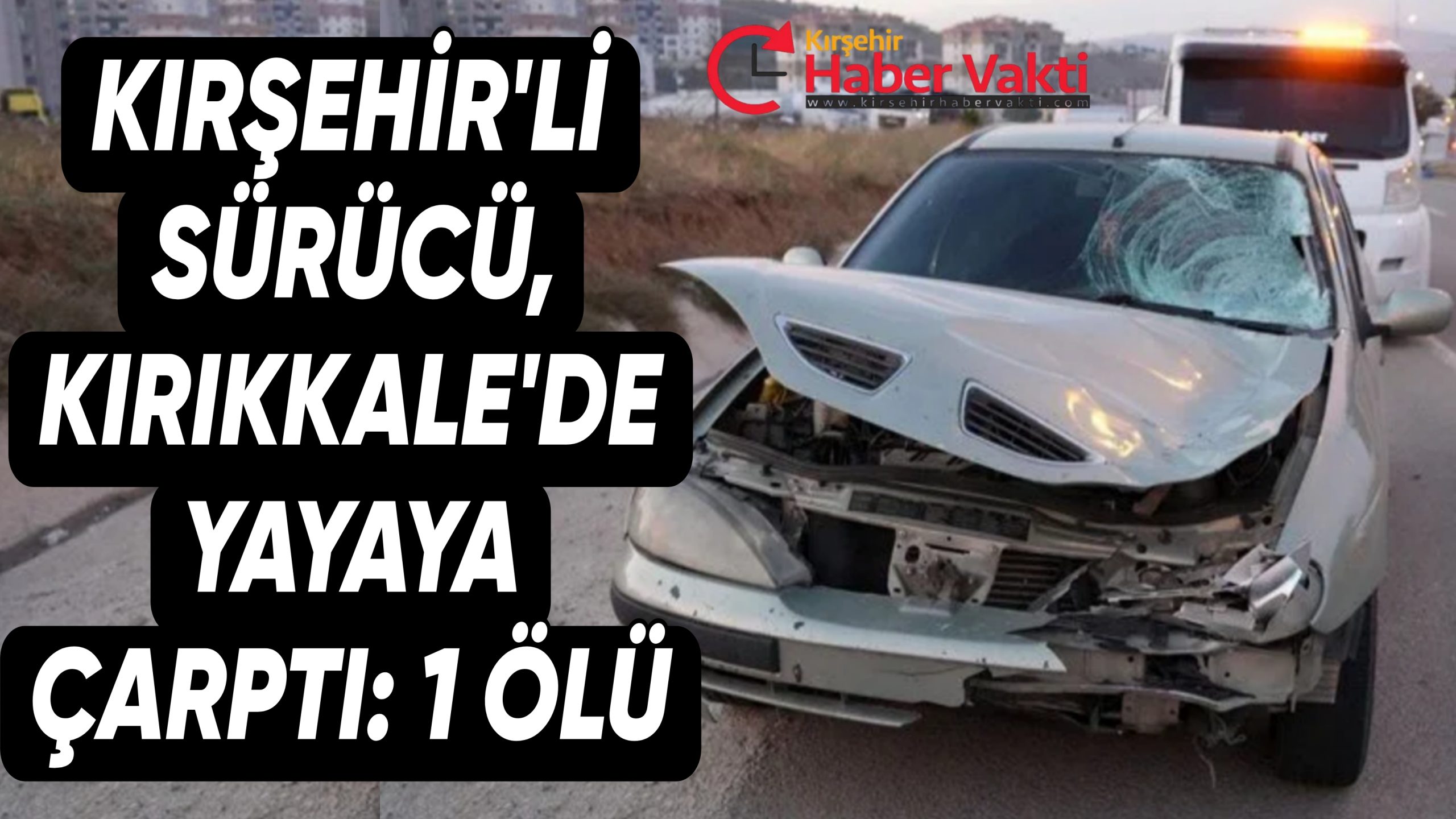 Kırşehirli sürücü Kırıkkale’de yayaya çarptı: Yaya olay yerinde hayatını kaybetti