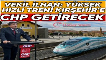 CHP KIRŞEHİR MİLLETVEKİLİ İLHAN: “BU ŞEHRE YÜKSEK HIZLI TRENİ BİZ GETİRECEĞİZ”