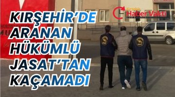 KIRŞEHİR’DE ARANAN HÜKÜMLÜ JASAT’TAN KAÇAMADI