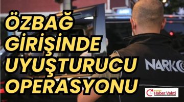 ÖZBAĞ GİRİŞİNDE UYUŞTURUCU OPERASYONU